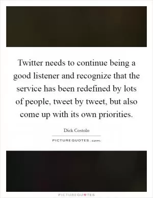 Twitter needs to continue being a good listener and recognize that the service has been redefined by lots of people, tweet by tweet, but also come up with its own priorities Picture Quote #1