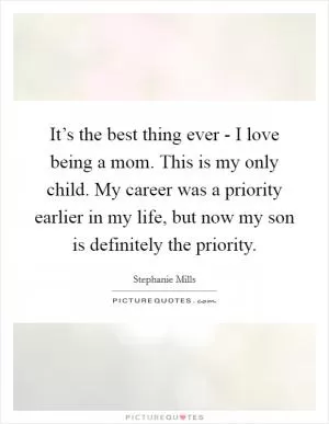 It’s the best thing ever - I love being a mom. This is my only child. My career was a priority earlier in my life, but now my son is definitely the priority Picture Quote #1