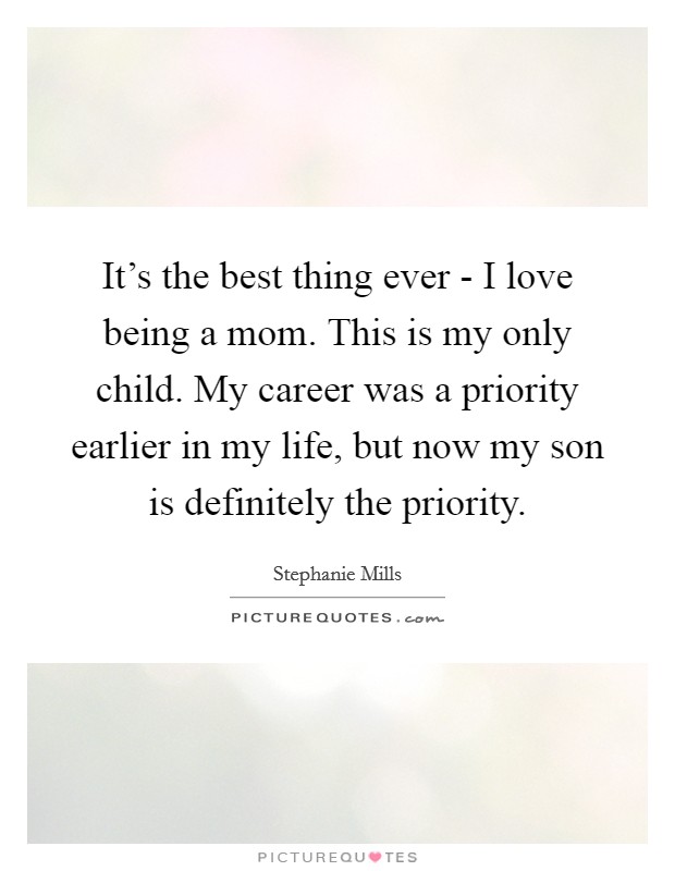 It's the best thing ever - I love being a mom. This is my only child. My career was a priority earlier in my life, but now my son is definitely the priority. Picture Quote #1