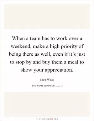 When a team has to work over a weekend, make a high priority of being there as well, even if it’s just to stop by and buy them a meal to show your appreciation Picture Quote #1