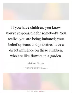 If you have children, you know you’re responsible for somebody. You realize you are being imitated; your belief systems and priorities have a direct influence on these children, who are like flowers in a garden Picture Quote #1