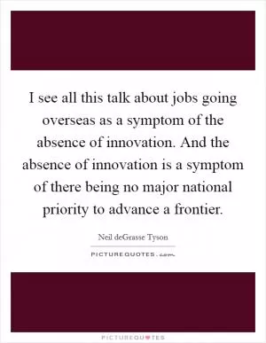 I see all this talk about jobs going overseas as a symptom of the absence of innovation. And the absence of innovation is a symptom of there being no major national priority to advance a frontier Picture Quote #1