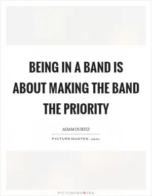 Being in a band is about making the band the priority Picture Quote #1