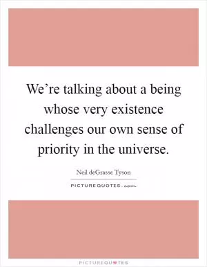 We’re talking about a being whose very existence challenges our own sense of priority in the universe Picture Quote #1