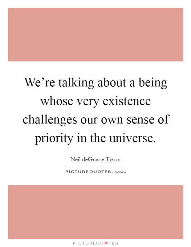 We're talking about a being whose very existence challenges our own sense of priority in the universe. Picture Quote #1