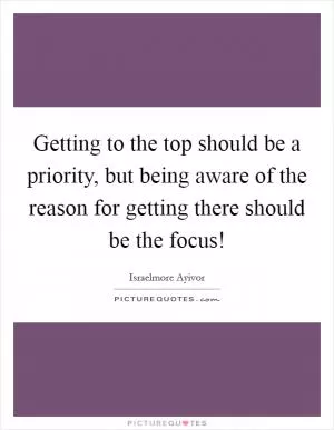 Getting to the top should be a priority, but being aware of the reason for getting there should be the focus! Picture Quote #1