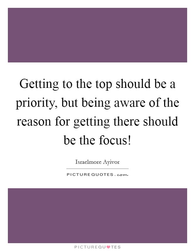 Getting to the top should be a priority, but being aware of the reason for getting there should be the focus! Picture Quote #1
