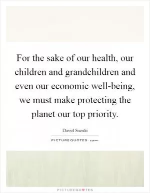 For the sake of our health, our children and grandchildren and even our economic well-being, we must make protecting the planet our top priority Picture Quote #1