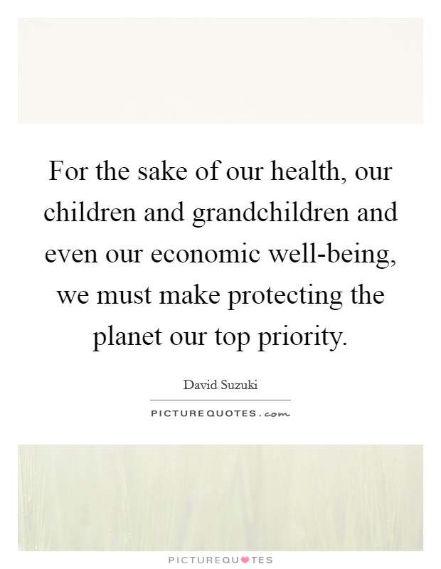 For the sake of our health, our children and grandchildren and even our economic well-being, we must make protecting the planet our top priority. Picture Quote #1