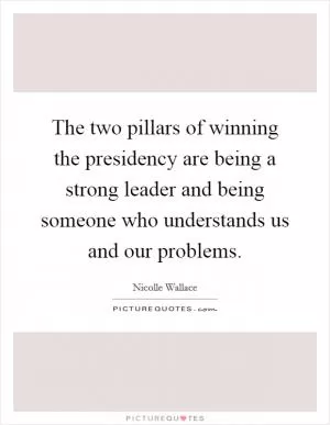The two pillars of winning the presidency are being a strong leader and being someone who understands us and our problems Picture Quote #1