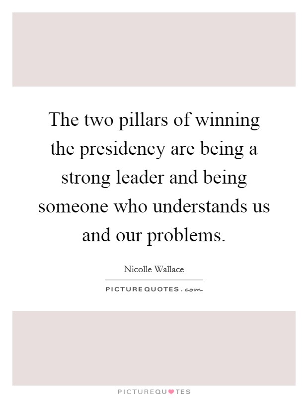 The two pillars of winning the presidency are being a strong leader and being someone who understands us and our problems. Picture Quote #1