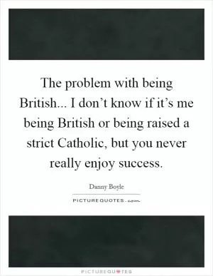 The problem with being British... I don’t know if it’s me being British or being raised a strict Catholic, but you never really enjoy success Picture Quote #1