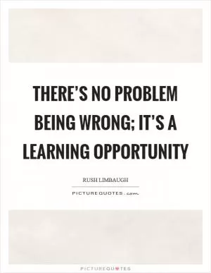 There’s no problem being wrong; it’s a learning opportunity Picture Quote #1