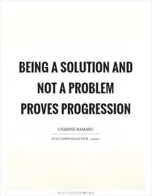 Being a solution and not a problem proves progression Picture Quote #1