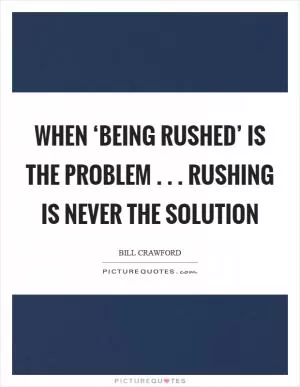 When ‘Being Rushed’ is the problem . . . Rushing is never the solution Picture Quote #1