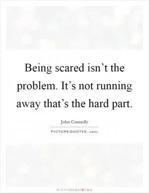 Being scared isn’t the problem. It’s not running away that’s the hard part Picture Quote #1