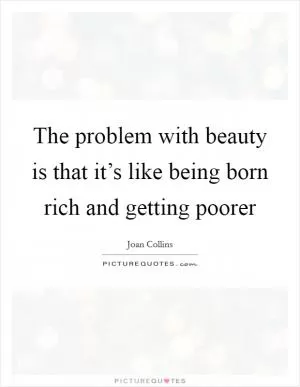 The problem with beauty is that it’s like being born rich and getting poorer Picture Quote #1