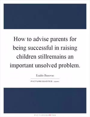 How to advise parents for being successful in raising children stillremains an important unsolved problem Picture Quote #1