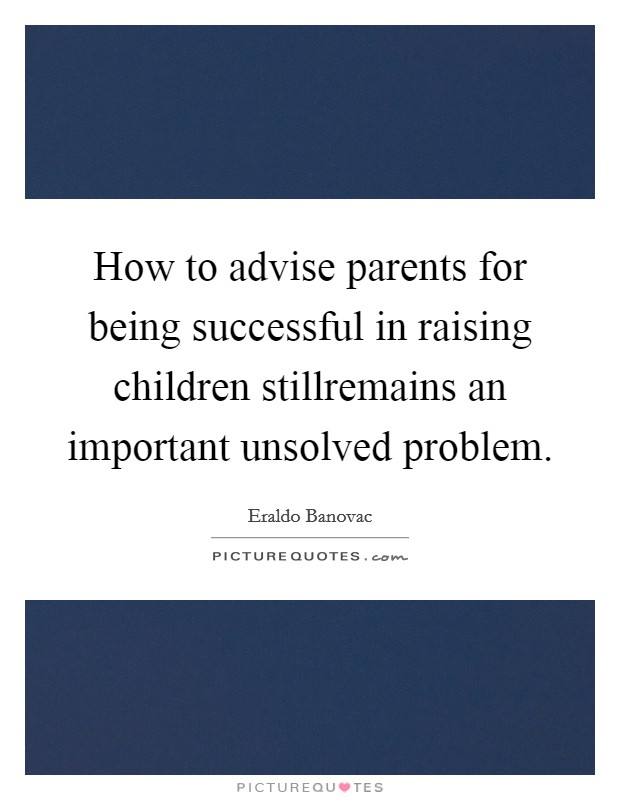 How to advise parents for being successful in raising children stillremains an important unsolved problem. Picture Quote #1