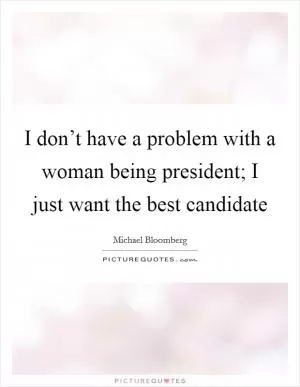I don’t have a problem with a woman being president; I just want the best candidate Picture Quote #1