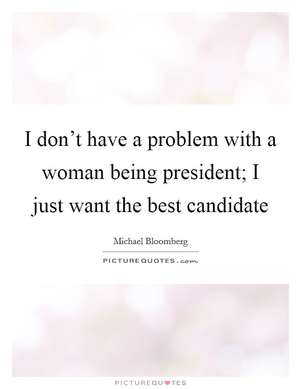I don't have a problem with a woman being president; I just want the best candidate Picture Quote #1