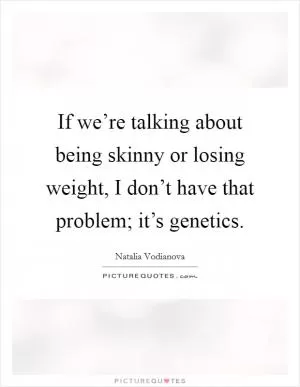 If we’re talking about being skinny or losing weight, I don’t have that problem; it’s genetics Picture Quote #1