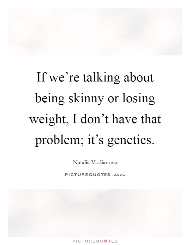 If we're talking about being skinny or losing weight, I don't have that problem; it's genetics. Picture Quote #1