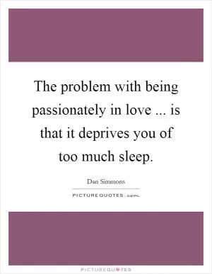 The problem with being passionately in love ... is that it deprives you of too much sleep Picture Quote #1