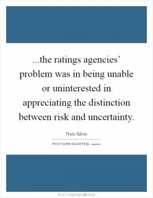 ...the ratings agencies’ problem was in being unable or uninterested in appreciating the distinction between risk and uncertainty Picture Quote #1