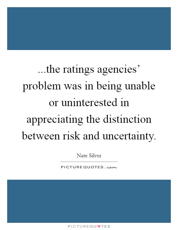 ...the ratings agencies' problem was in being unable or uninterested in appreciating the distinction between risk and uncertainty. Picture Quote #1
