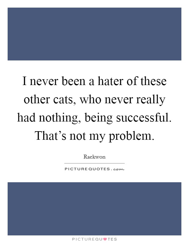 I never been a hater of these other cats, who never really had nothing, being successful. That's not my problem. Picture Quote #1