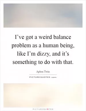 I’ve got a weird balance problem as a human being, like I’m dizzy, and it’s something to do with that Picture Quote #1