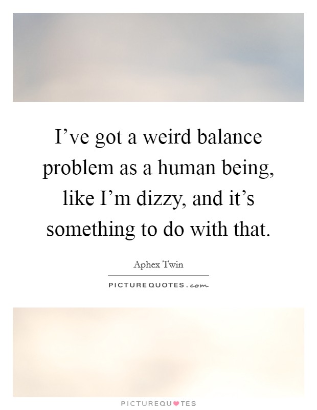 I've got a weird balance problem as a human being, like I'm dizzy, and it's something to do with that. Picture Quote #1