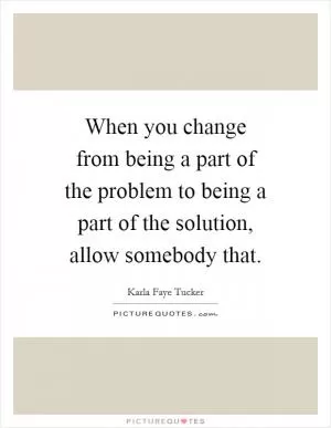 When you change from being a part of the problem to being a part of the solution, allow somebody that Picture Quote #1