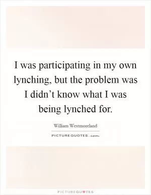 I was participating in my own lynching, but the problem was I didn’t know what I was being lynched for Picture Quote #1