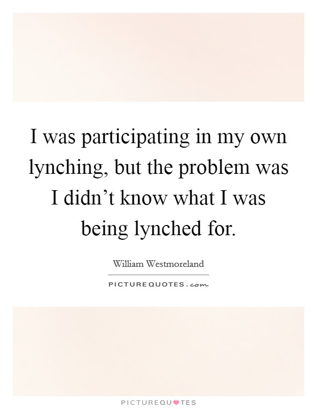I was participating in my own lynching, but the problem was I didn't know what I was being lynched for. Picture Quote #1
