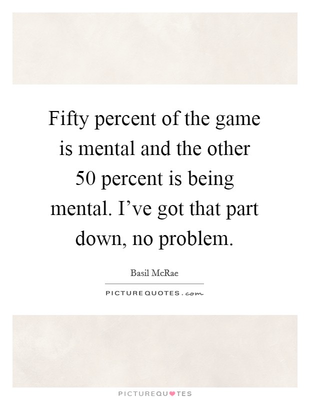 Fifty percent of the game is mental and the other 50 percent is being mental. I've got that part down, no problem. Picture Quote #1