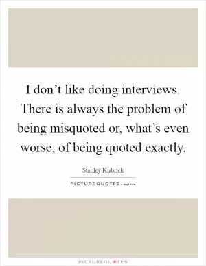 I don’t like doing interviews. There is always the problem of being misquoted or, what’s even worse, of being quoted exactly Picture Quote #1