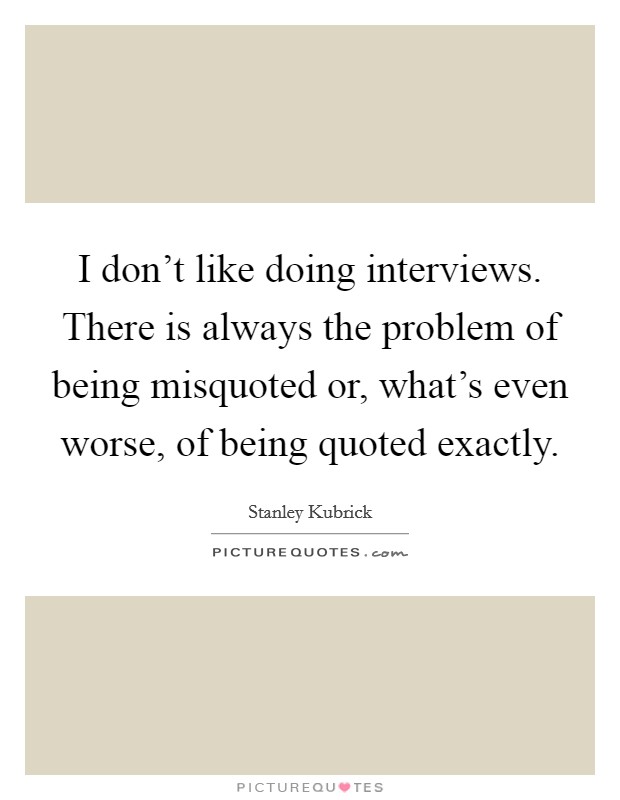 I don't like doing interviews. There is always the problem of being misquoted or, what's even worse, of being quoted exactly. Picture Quote #1