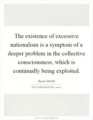 The existence of excessive nationalism is a symptom of a deeper problem in the collective consciousness, which is continually being exploited Picture Quote #1