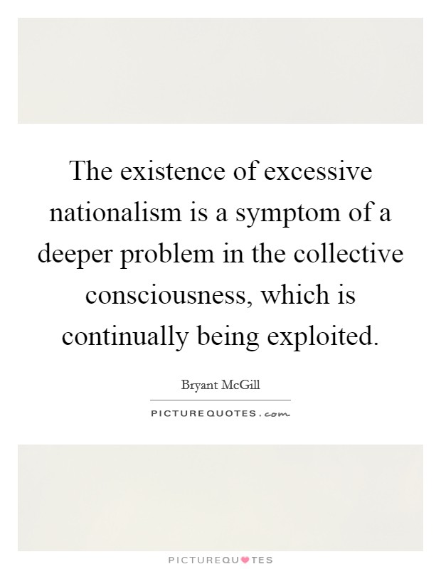The existence of excessive nationalism is a symptom of a deeper problem in the collective consciousness, which is continually being exploited. Picture Quote #1