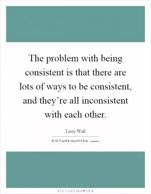 The problem with being consistent is that there are lots of ways to be consistent, and they’re all inconsistent with each other Picture Quote #1