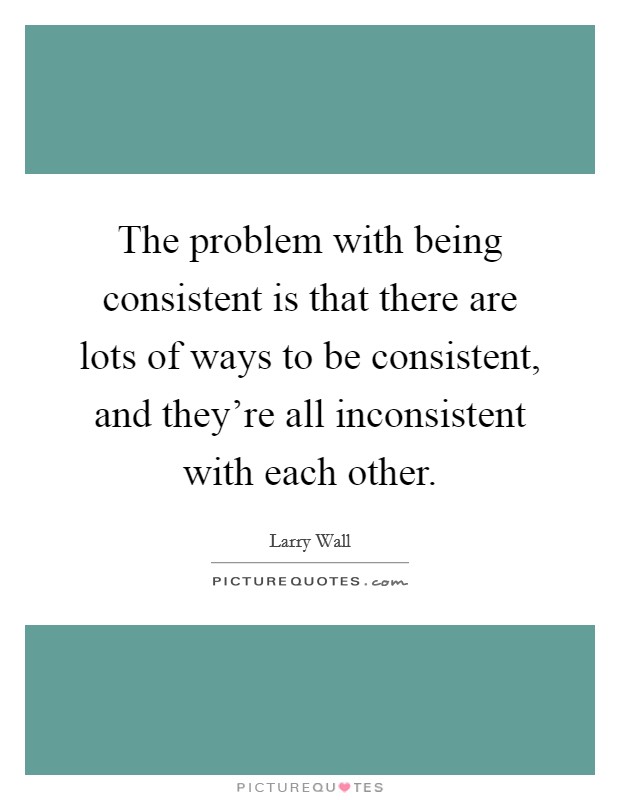 The problem with being consistent is that there are lots of ways to be consistent, and they're all inconsistent with each other. Picture Quote #1