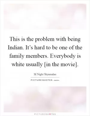 This is the problem with being Indian. It’s hard to be one of the family members. Everybody is white usually [in the movie] Picture Quote #1