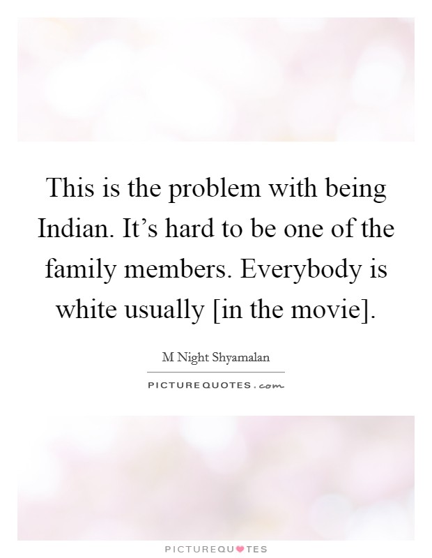 This is the problem with being Indian. It's hard to be one of the family members. Everybody is white usually [in the movie]. Picture Quote #1
