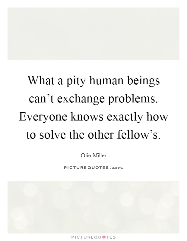 What a pity human beings can't exchange problems. Everyone knows exactly how to solve the other fellow's. Picture Quote #1