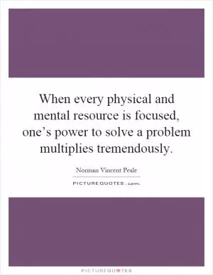 When every physical and mental resource is focused, one’s power to solve a problem multiplies tremendously Picture Quote #1