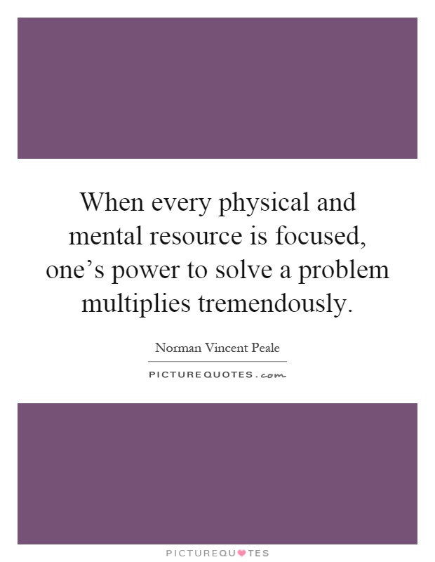When every physical and mental resource is focused, one's power to solve a problem multiplies tremendously Picture Quote #1