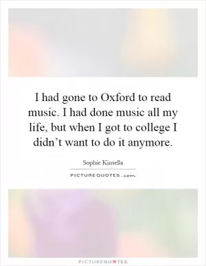 I had gone to Oxford to read music. I had done music all my life, but when I got to college I didn’t want to do it anymore Picture Quote #1