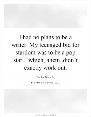I had no plans to be a writer. My teenaged bid for stardom was to be a pop star... which, ahem, didn’t exactly work out Picture Quote #1